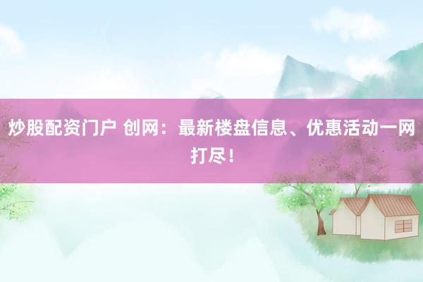 炒股配资门户 创网：最新楼盘信息、优惠活动一网打尽！