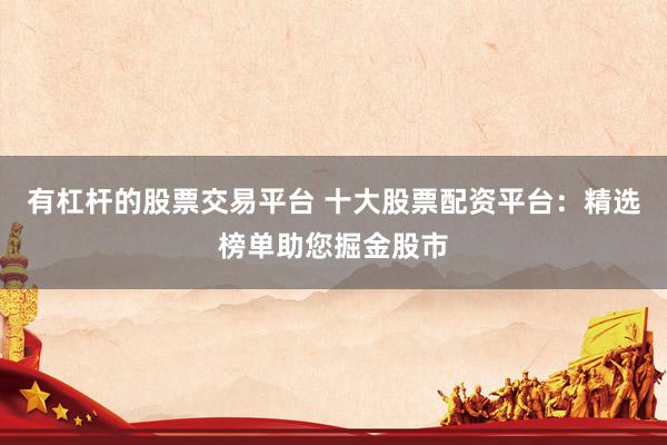 有杠杆的股票交易平台 十大股票配资平台：精选榜单助您掘金股市