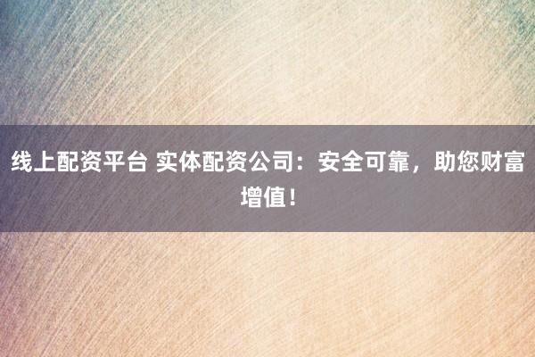 线上配资平台 实体配资公司：安全可靠，助您财富增值！