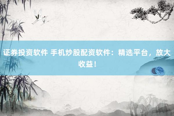证券投资软件 手机炒股配资软件：精选平台，放大收益！