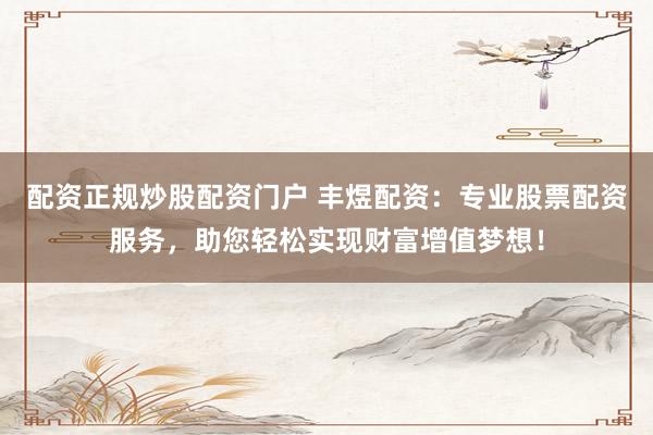 配资正规炒股配资门户 丰煜配资：专业股票配资服务，助您轻松实现财富增值梦想！