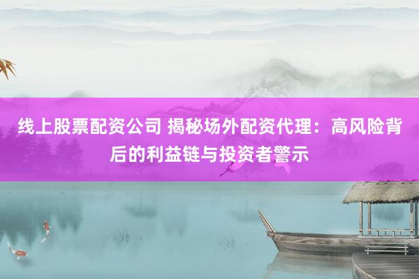 线上股票配资公司 揭秘场外配资代理：高风险背后的利益链与投资者警示