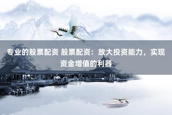 专业的股票配资 股票配资：放大投资能力，实现资金增值的利器