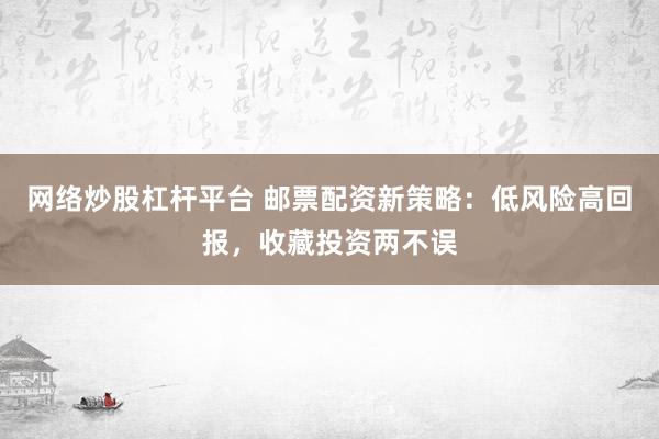 网络炒股杠杆平台 邮票配资新策略：低风险高回报，收藏投资两不误