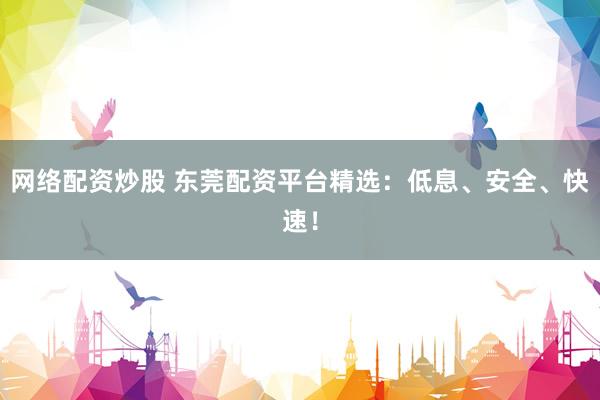 网络配资炒股 东莞配资平台精选：低息、安全、快速！