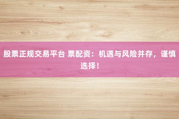 股票正规交易平台 票配资：机遇与风险并存，谨慎选择！