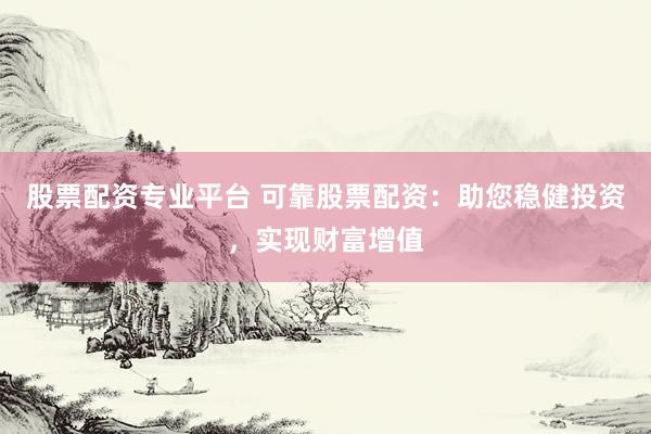股票配资专业平台 可靠股票配资：助您稳健投资，实现财富增值