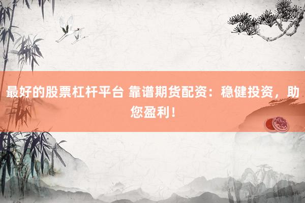 最好的股票杠杆平台 靠谱期货配资：稳健投资，助您盈利！