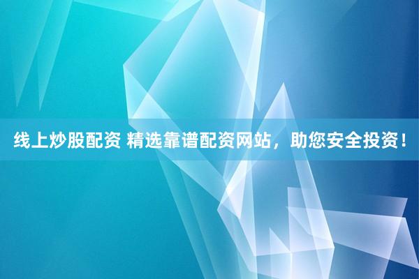 线上炒股配资 精选靠谱配资网站，助您安全投资！