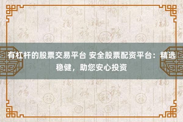 有杠杆的股票交易平台 安全股票配资平台：精选稳健，助您安心投资