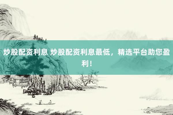 炒股配资利息 炒股配资利息最低，精选平台助您盈利！