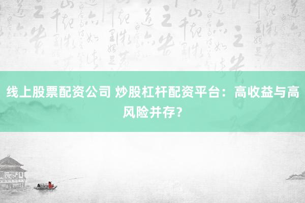 线上股票配资公司 炒股杠杆配资平台：高收益与高风险并存？