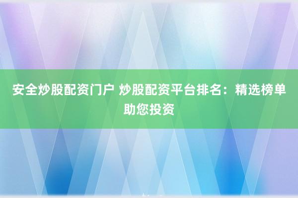 安全炒股配资门户 炒股配资平台排名：精选榜单助您投资