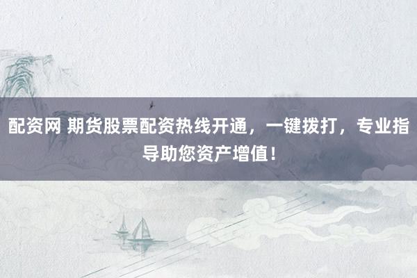 配资网 期货股票配资热线开通，一键拨打，专业指导助您资产增值！