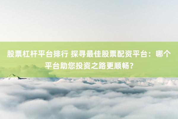 股票杠杆平台排行 探寻最佳股票配资平台：哪个平台助您投资之路更顺畅？
