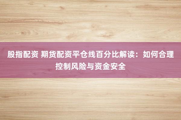 股指配资 期货配资平仓线百分比解读：如何合理控制风险与资金安全
