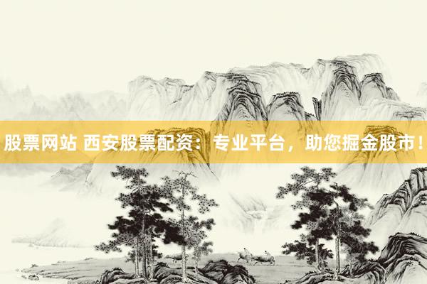股票网站 西安股票配资：专业平台，助您掘金股市！