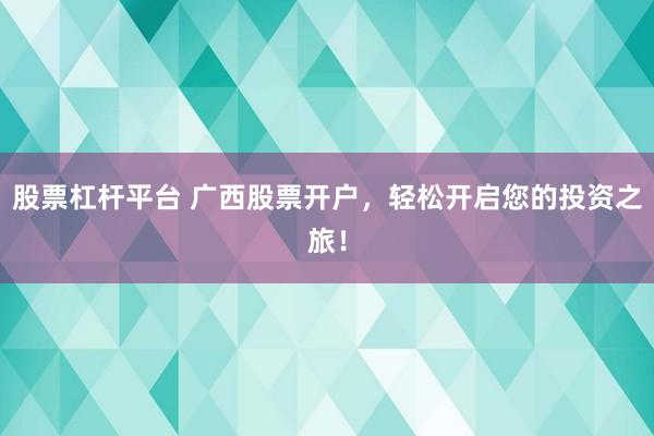 股票杠杆平台 广西股票开户，轻松开启您的投资之旅！