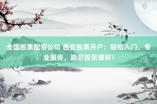 全国股票配资公司 西安股票开户：轻松入门，专业服务，助您投资理财！
