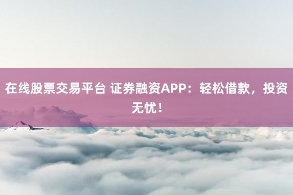 在线股票交易平台 证券融资APP：轻松借款，投资无忧！