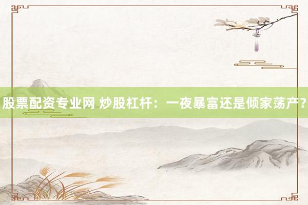 股票配资专业网 炒股杠杆：一夜暴富还是倾家荡产？