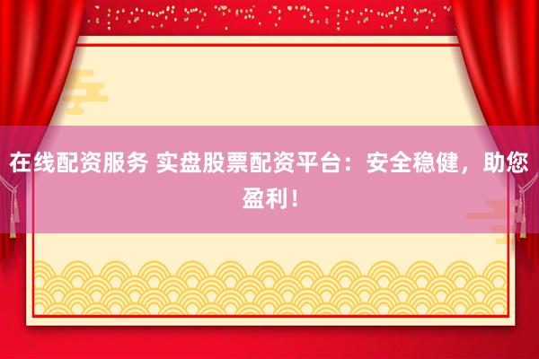 在线配资服务 实盘股票配资平台：安全稳健，助您盈利！