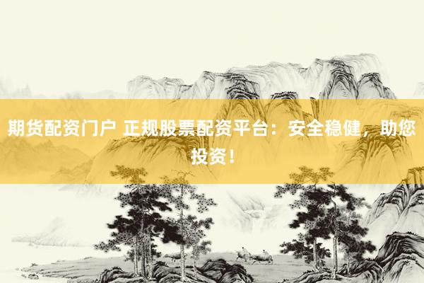 期货配资门户 正规股票配资平台：安全稳健，助您投资！