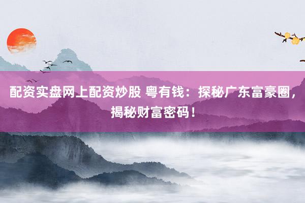 配资实盘网上配资炒股 粤有钱：探秘广东富豪圈，揭秘财富密码！