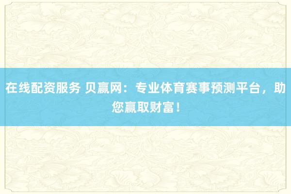 在线配资服务 贝赢网：专业体育赛事预测平台，助您赢取财富！