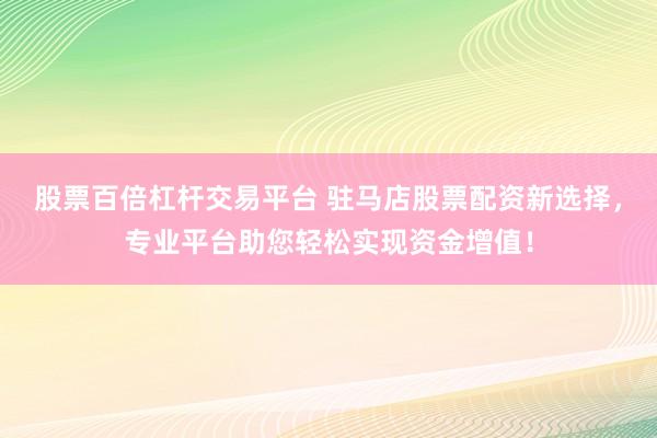 股票百倍杠杆交易平台 驻马店股票配资新选择，专业平台助您轻松实现资金增值！