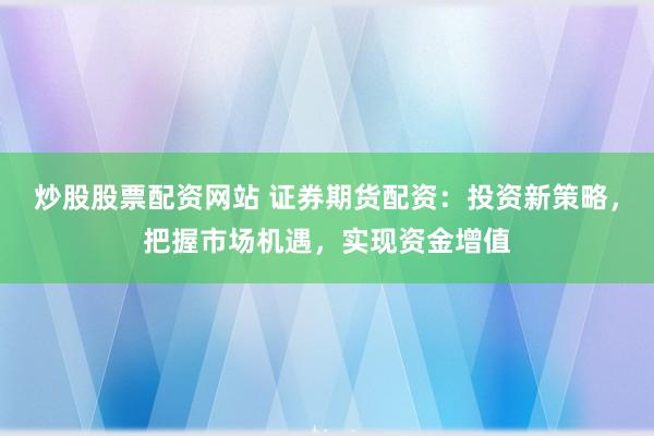 炒股股票配资网站 证券期货配资：投资新策略，把握市场机遇，实现资金增值