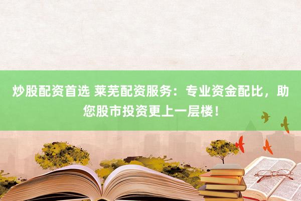 炒股配资首选 莱芜配资服务：专业资金配比，助您股市投资更上一层楼！