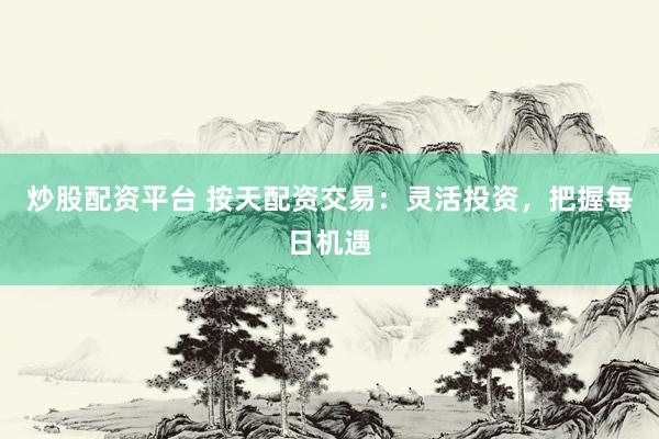 炒股配资平台 按天配资交易：灵活投资，把握每日机遇