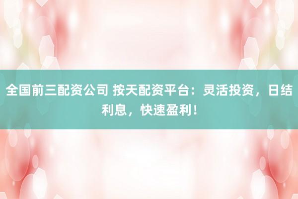 全国前三配资公司 按天配资平台：灵活投资，日结利息，快速盈利！