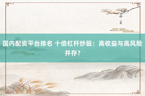 国内配资平台排名 十倍杠杆炒股：高收益与高风险并存？