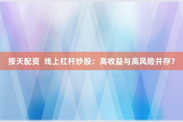 按天配资  线上杠杆炒股：高收益与高风险并存？