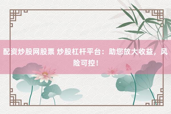 配资炒股网股票 炒股杠杆平台：助您放大收益，风险可控！
