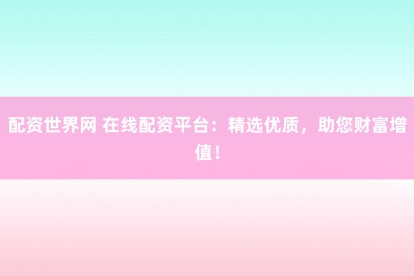 配资世界网 在线配资平台：精选优质，助您财富增值！