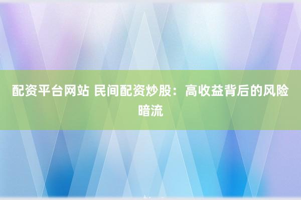 配资平台网站 民间配资炒股：高收益背后的风险暗流