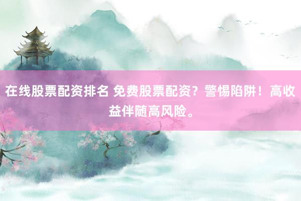 在线股票配资排名 免费股票配资？警惕陷阱！高收益伴随高风险。