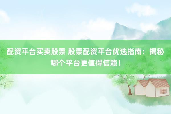 配资平台买卖股票 股票配资平台优选指南：揭秘哪个平台更值得信赖！
