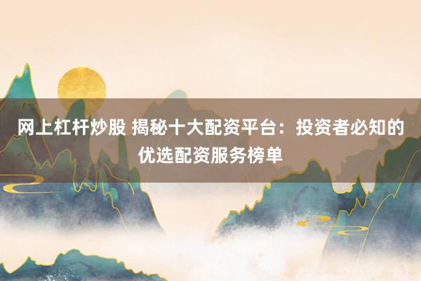 网上杠杆炒股 揭秘十大配资平台：投资者必知的优选配资服务榜单