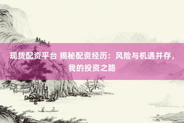 现货配资平台 揭秘配资经历：风险与机遇并存，我的投资之路