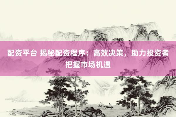 配资平台 揭秘配资程序：高效决策，助力投资者把握市场机遇