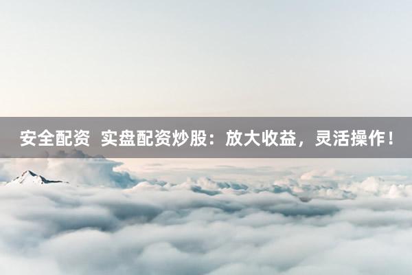 安全配资  实盘配资炒股：放大收益，灵活操作！