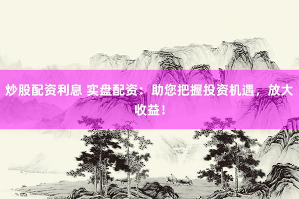 炒股配资利息 实盘配资：助您把握投资机遇，放大收益！