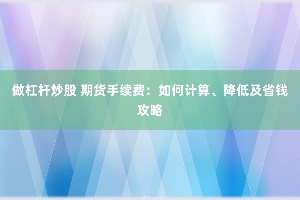 做杠杆炒股 期货手续费：如何计算、降低及省钱攻略