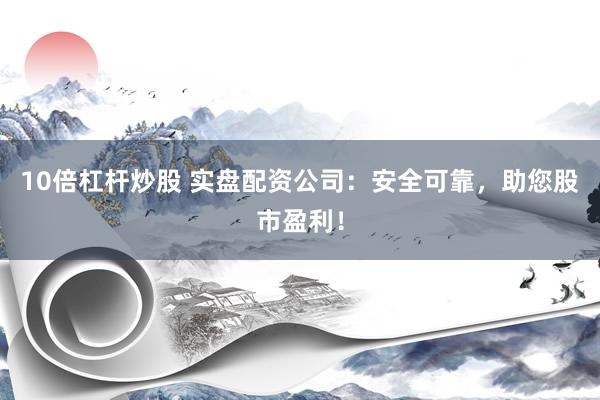 10倍杠杆炒股 实盘配资公司：安全可靠，助您股市盈利！