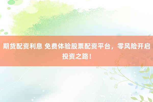 期货配资利息 免费体验股票配资平台，零风险开启投资之路！
