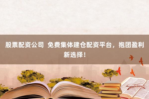 股票配资公司  免费集体建仓配资平台，抱团盈利新选择！